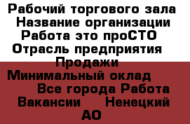 Рабочий торгового зала › Название организации ­ Работа-это проСТО › Отрасль предприятия ­ Продажи › Минимальный оклад ­ 25 000 - Все города Работа » Вакансии   . Ненецкий АО